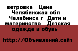 ветровка › Цена ­ 500 - Челябинская обл., Челябинск г. Дети и материнство » Детская одежда и обувь   